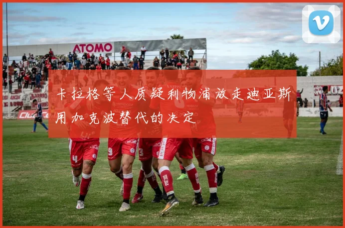 卡拉格等人质疑利物浦放走迪亚斯用加克波替代的决定