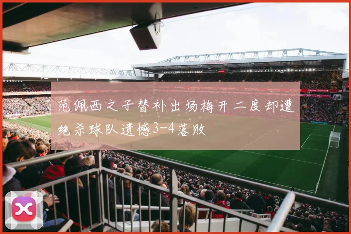 范佩西之子替补出场梅开二度却遭绝杀球队遗憾3-4落败