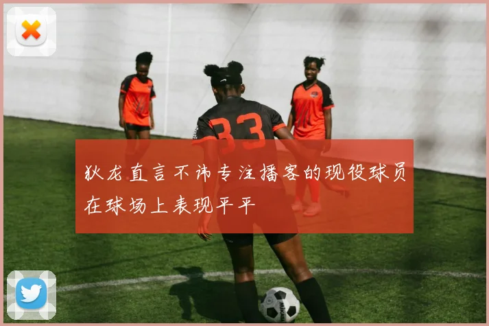 狄龙直言不讳专注播客的现役球员在球场上表现平平