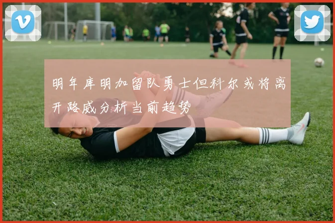 明年库明加留队勇士但科尔或将离开路威分析当前趋势