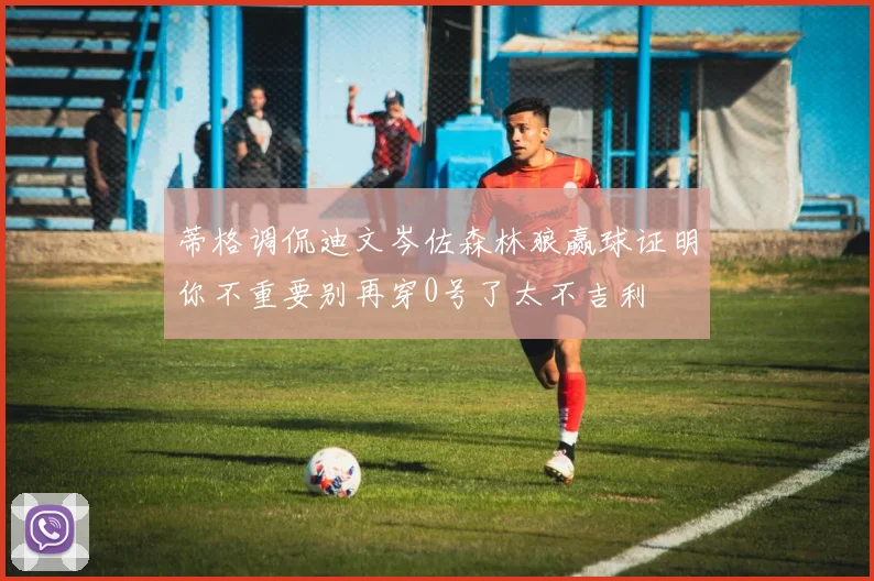 蒂格调侃迪文岑佐森林狼赢球证明你不重要别再穿0号了太不吉利