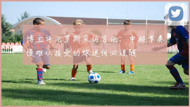 博主评论罗斯采访言论：中超节奏慢难以接受的球迷何必追随