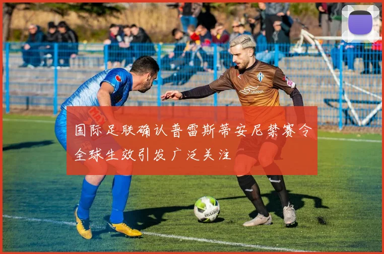 国际足联确认普雷斯蒂安尼禁赛令全球生效引发广泛关注