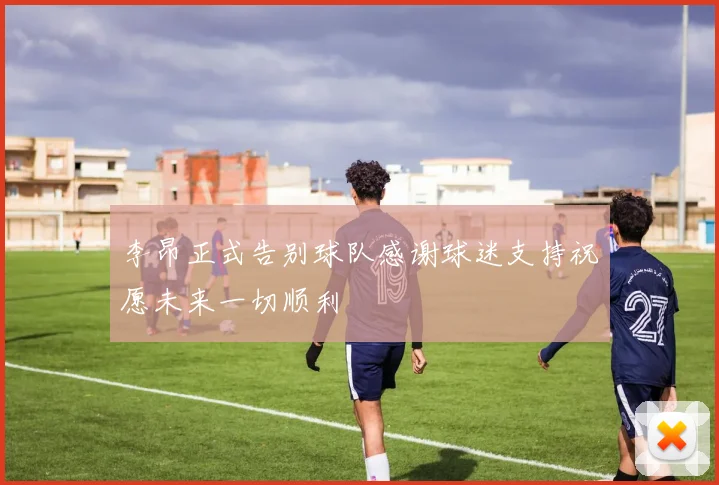李昂正式告别球队感谢球迷支持祝愿未来一切顺利