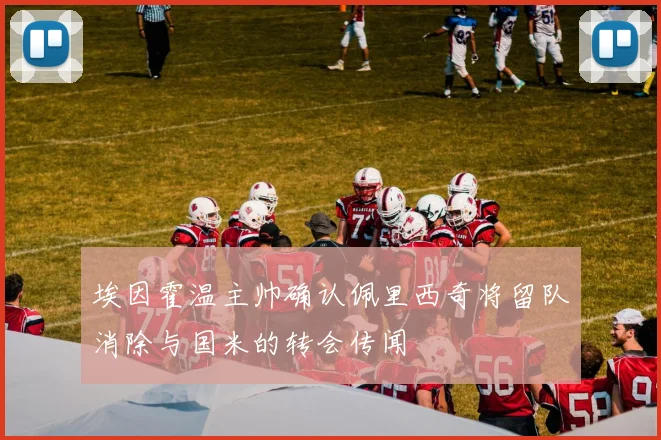 埃因霍温主帅确认佩里西奇将留队消除与国米的转会传闻