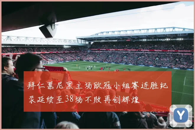 拜仁慕尼黑主场欧冠小组赛连胜纪录延续至38场不败再创辉煌