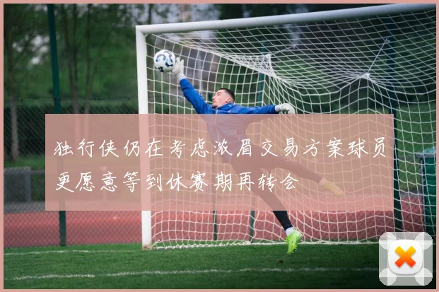 独行侠仍在考虑浓眉交易方案球员更愿意等到休赛期再转会