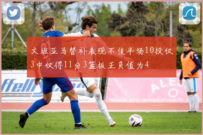 文班亚马替补表现不佳半场10投仅3中仅得11分3篮板正负值为4