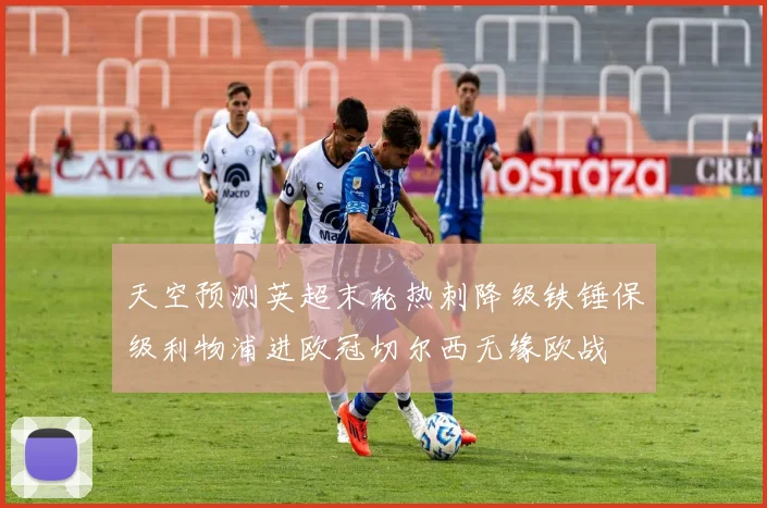 天空预测英超末轮热刺降级铁锤保级利物浦进欧冠切尔西无缘欧战