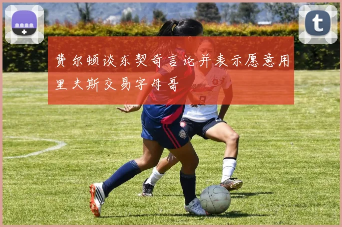 费尔顿谈东契奇言论并表示愿意用里夫斯交易字母哥