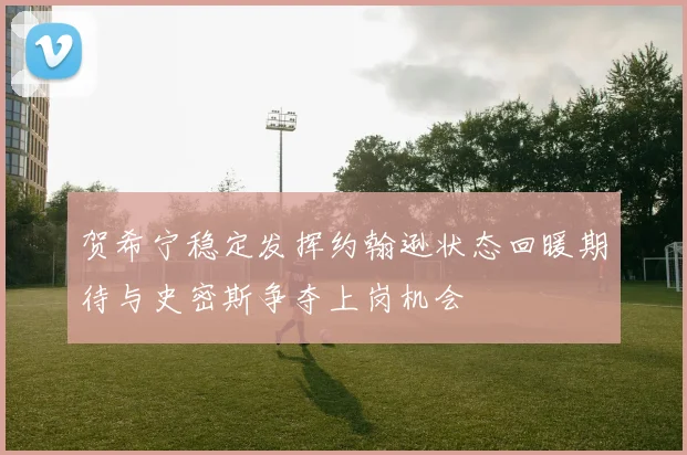 贺希宁稳定发挥约翰逊状态回暖期待与史密斯争夺上岗机会